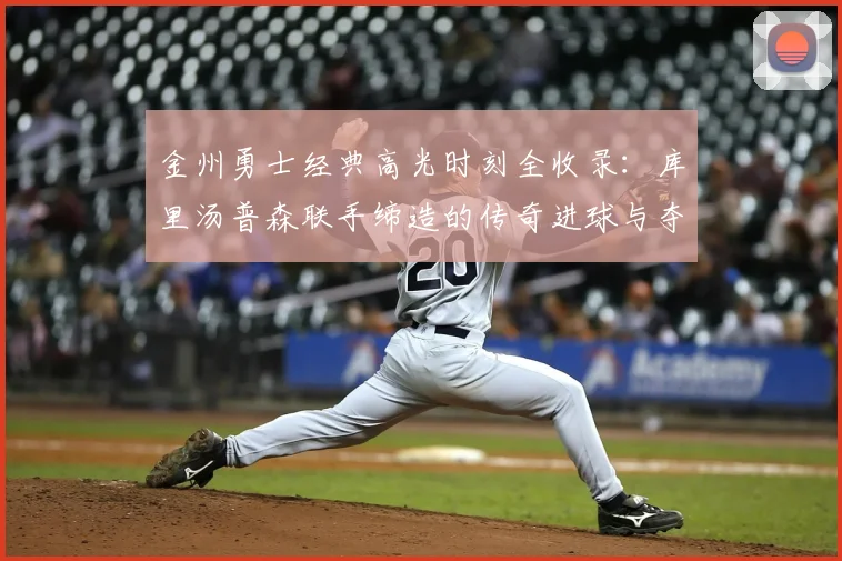 金州勇士经典高光时刻全收录：库里汤普森联手缔造的传奇进球与夺冠瞬间高清回顾