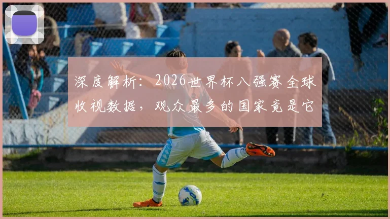 深度解析：2026世界杯八强赛全球收视数据，观众最多的国家竟是它！