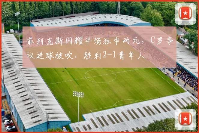 菲利克斯闪耀半场独中两元，C罗争议进球被吹，胜利2-1青年人