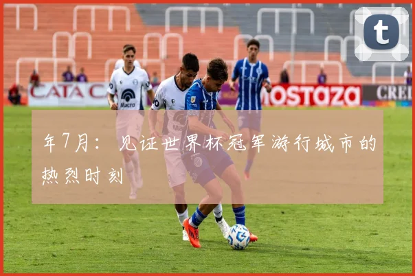 年7月：见证世界杯冠军游行城市的热烈时刻
