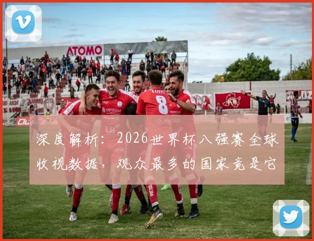 深度解析:2026世界杯八强赛全球收视数据,观众最多的国家竟是它!