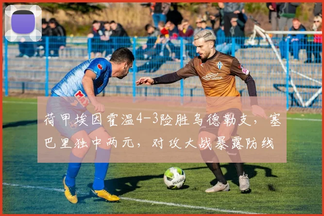 荷甲埃因霍温4-3险胜乌德勒支，塞巴里独中两元，对攻大战暴露防线隐患