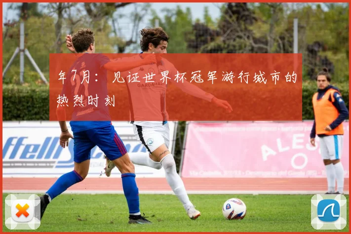 年7月:见证世界杯冠军游行城市的热烈时刻