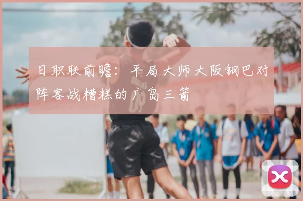 日职联前瞻：平局大师大阪钢巴对阵客战糟糕的广岛三箭
