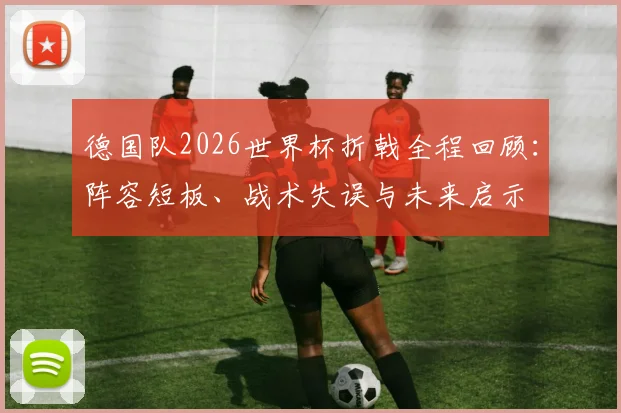 德国队2026世界杯折戟全程回顾：阵容短板、战术失误与未来启示