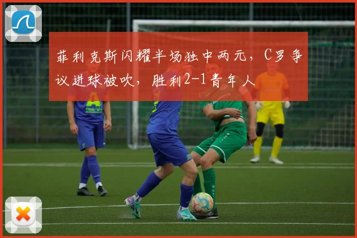菲利克斯闪耀半场独中两元，C罗争议进球被吹，胜利2-1青年人