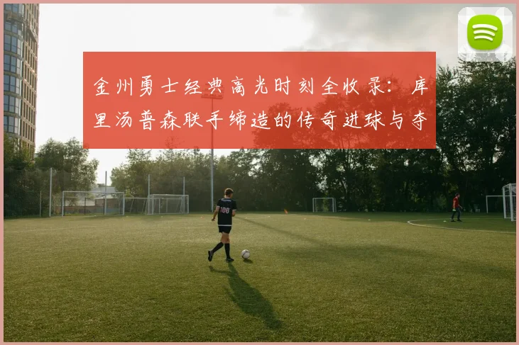 金州勇士经典高光时刻全收录：库里汤普森联手缔造的传奇进球与夺冠瞬间高清回顾