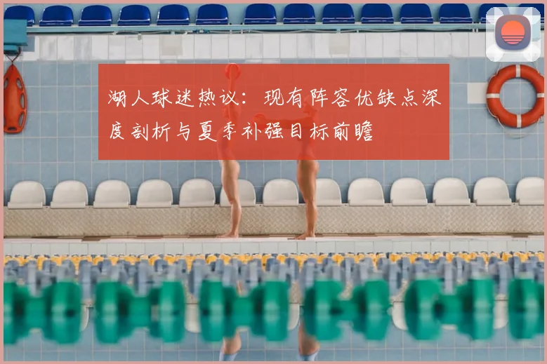 湖人球迷热议:现有阵容优缺点深度剖析与夏季补强目标前瞻